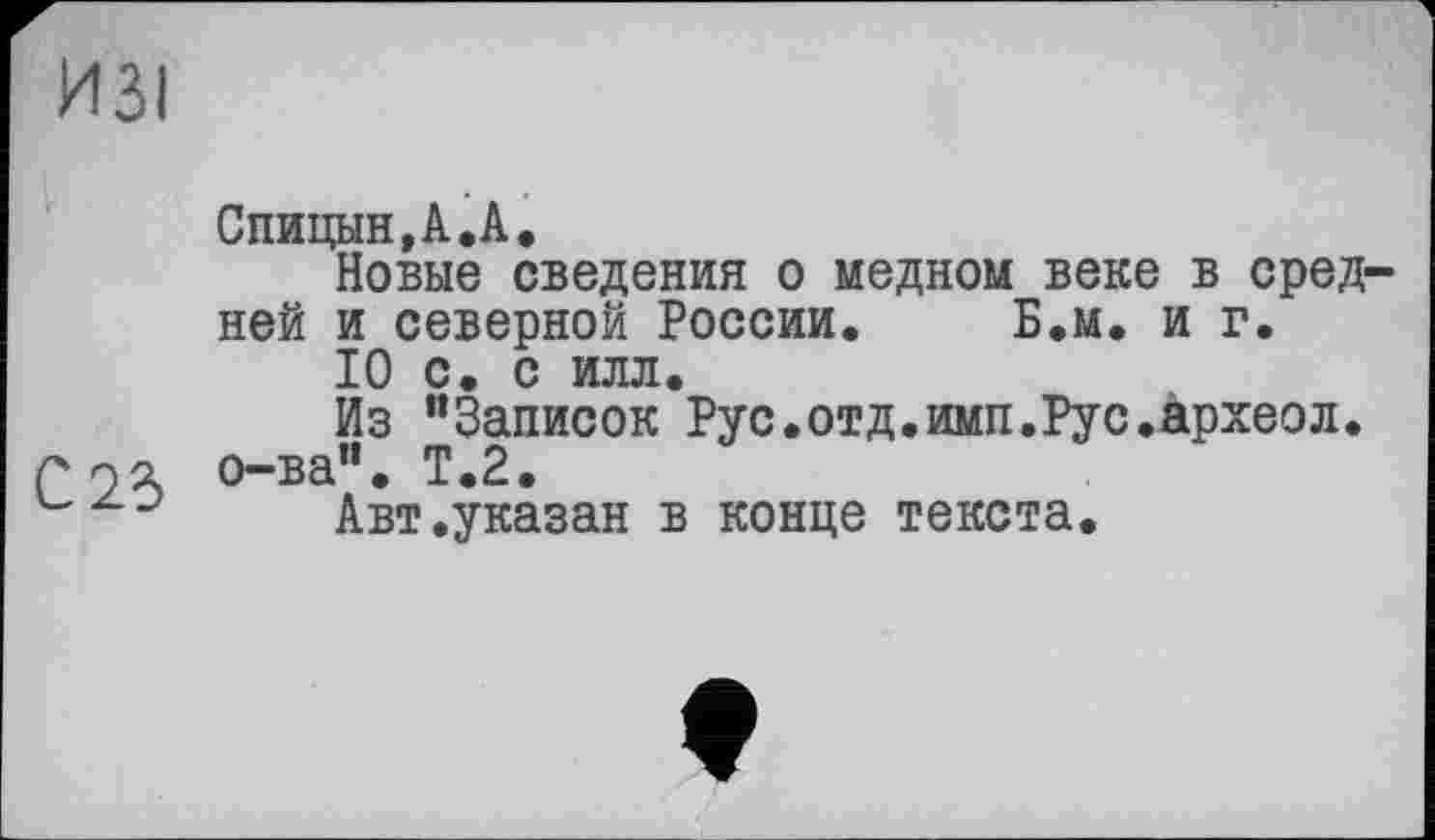 ﻿ИЗІ
Спицын,А.А.
Новые сведения о медном веке в средней и северной России. Б.м. и г.
10 С. С ИЛЛ.
Из “Записок Рус.отд.имп.Рус.археол.
р о-ва”. Т.2.
J	Авт.указан в конце текста.